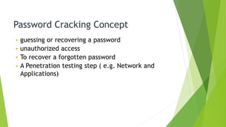 Password Cracking Concept
• guessing or recovering a password
• unauthorized access
• To recover a forgotten password
• A Penetration testing step ( e.g. Network and
Applications)
 