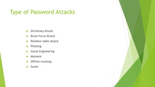 Type of Password Attacks
 Dictionary Attack
 Brute Force Attack
 Rainbow table attack
 Phishing
 Social Engineering
 Malware
 Offline cracking
 Guess
 