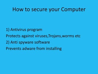 How to secure your Computer
1) Antivirus program
Protects against viruses,Trojans,worms etc
2) Anti spyware software
Prevents adware from installing
 