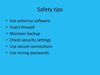 Safety tips
• Use antivirus software
• Insert firewall
• Maintain backup
• Check security settings
• Use secure connections
• Use strong passwords
 