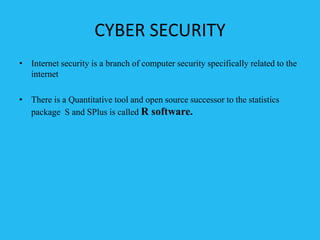 CYBER SECURITY
• Internet security is a branch of computer security specifically related to the
internet
• There is a Quantitative tool and open source successor to the statistics
package S and SPlus is called R software.
 