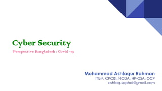 Cyber Security
Mohammad Ashfaqur Rahman
ITIL-F, CPCISI, NCDA, HP-CSA, OCP
ashfaq.saphal@gmail.com
Perspective Bangladesh : Covid -19
 