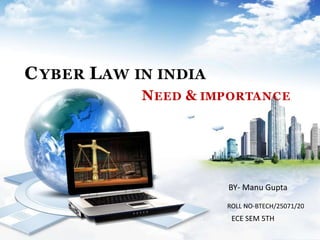 CYBER LAW IN INDIA
NEED & IMPORTANCE
BY- Manu Gupta
ROLL NO-BTECH/25071/20
ECE SEM 5TH
 