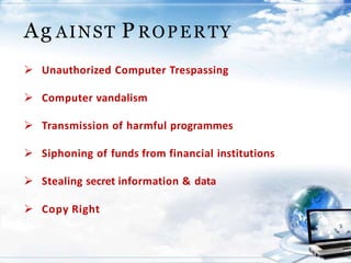 Ag AINST P ROPERTY
 Unauthorized Computer Trespassing
 Computer vandalism
 Transmission of harmful programmes
 Siphoning of funds from financial institutions
 Stealing secret information & data
 Copy Right
 