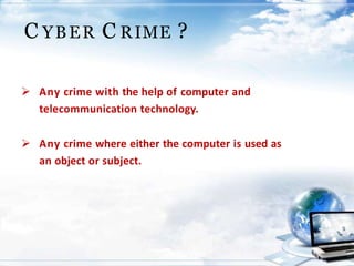 C YBER C RIME ?
 Any crime with the help of computer and
telecommunication technology.
 Any crime where either the computer is used as
an object or subject.
 