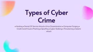 Types of Cyber
Crime
• Hacking • Denial OF Service Attack • Virus Dissemination • Computer Forgery •
Credit Card Fraud • Phishing • Spoofing • Cyber Stalking • Threatening • Salami
attack
 