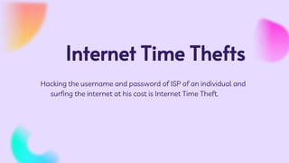Internet Time Thefts
Hacking the username and password of ISP of an individual and
surfing the internet at his cost is Internet Time Theft.
 