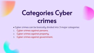 Categories Cyber
crimes
• Cyber crimes can be basically divided into 3 major categories:
1. Cyber crimes against persons.
2. Cyber crimes against property.
3. Cyber crimes against government.
 