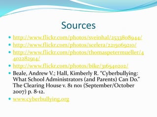 Sourceshttp://www.flickr.com/photos/sveinhal/2533808944/http://www.flickr.com/photos/scelera/2215069210/http://www.flickr.com/photos/thomaspetermueller/4402282914/http://www.flickr.com/photos/bike/316540202/Beale, Andrew V.; Hall, Kimberly R. “Cyberbullying: What School Administrators (and Parents) Can Do.” The Clearing House v. 81 no1 (September/October 2007) p. 8-12.www.cyberbullying.org