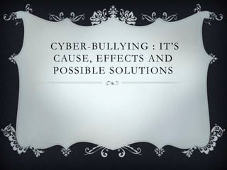 CYBER-BULLYING : IT’S
CAUSE, EFFECTS AND
POSSIBLE SOLUTIONS
 