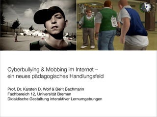 bwdaly on ﬂickr
Cyberbullying & Mobbing im Internet –
ein neues pädagogisches Handlungsfeld

Prof. Dr. Karsten D. Wolf & Berit Bachmann
Fachbereich 12, Universität Bremen
Didaktische Gestaltung interaktiver Lernumgebungen