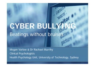 CYBER BULLYING
Beatings without bruises

Megan Varlow & Dr Rachael Murrihy
M        V l      D R h l M ih
Clinical Psychologists
Health Psychology Unit, University of Technology, Sydney
    lh       h l                    f    h l        d
 