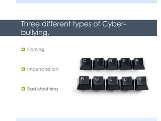 Three different types of Cyber-
bullying.
 Flaming
 Impersonation
 Bad Mouthing
 