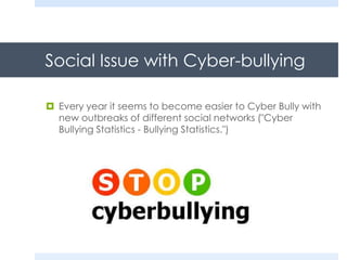 Social Issue with Cyber-bullying
 Every year it seems to become easier to Cyber Bully with
new outbreaks of different social networks ("Cyber
Bullying Statistics - Bullying Statistics.")
 