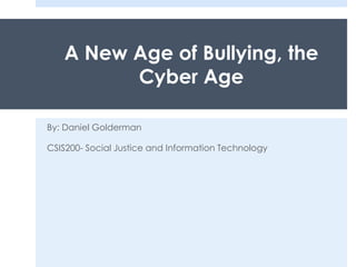 A New Age of Bullying, the
Cyber Age
By: Daniel Golderman
CSIS200- Social Justice and Information Technology
 