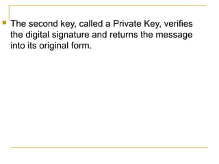 

The second key, called a Private Key, verifies
the digital signature and returns the message
into its original form.

 