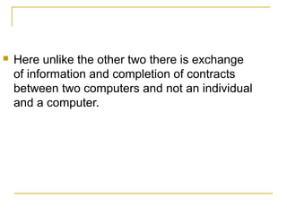 

Here unlike the other two there is exchange
of information and completion of contracts
between two computers and not an individual
and a computer.

 