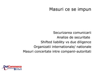Masuri ce se impun Securizarea comunicarii Analize de securitate Shifted liability vs due diligence Organizatii internationale/ nationale Masuri concertate intre companii-autoritati
