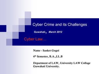 Cyber Crime and its Challenges
    Guwahati   ,   March 2012


Cyber Law…

    Name - Sanket Gogoi

    4th Semester, B.A.,LL.B

    Department of LAW, University LAW Collage
    Guwahati University.
 