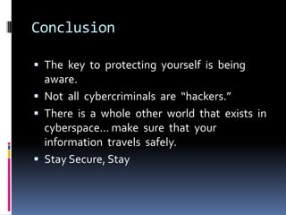 Conclusion
 The key to protecting yourself is being

aware.
 Not all cybercriminals are “hackers.”
 There is a whole other world that exists in
cyberspace… make sure that your
information travels safely.
 Stay Secure, Stay

 