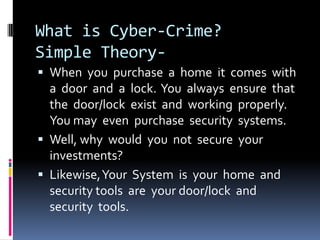 What is Cyber-Crime?
Simple Theory When you purchase a home it comes with

a door and a lock. You always ensure that
the door/lock exist and working properly.
You may even purchase security systems.
 Well, why would you not secure your
investments?
 Likewise, Your System is your home and
security tools are your door/lock and
security tools.

 