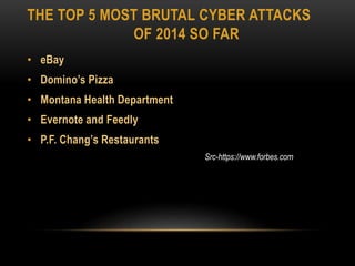 THE TOP 5 MOST BRUTAL CYBER ATTACKS
OF 2014 SO FAR
• eBay
• Domino’s Pizza
• Montana Health Department
• Evernote and Feedly
• P.F. Chang’s Restaurants
Src-https://www.forbes.com
 