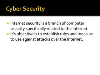  Internet security is a branch of computer
security specifically related to the Internet.
 It's objective is to establish rules and measure
to use against attacks over the Internet.
 