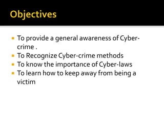  To provide a general awareness of Cyber-
crime .
 To Recognize Cyber-crime methods
 To know the importance of Cyber-laws
 To learn how to keep away from being a
victim
 