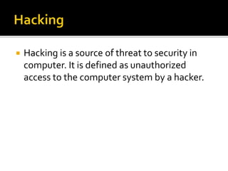  Hacking is a source of threat to security in
computer. It is defined as unauthorized
access to the computer system by a hacker.
 