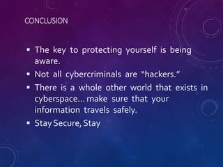 CONCLUSION
 The key to protecting yourself is being
aware.
 Not all cybercriminals are “hackers.”
 There is a whole other world that exists in
cyberspace… make sure that your
information travels safely.
 StaySecure,Stay
 