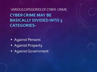  Against Persons
 Against Property
 AgainstGovernment
VARIOUSCATEGORIESOFCYBER- CRIME.
CYBERCRIME MAY BE
BASICALLY DIVIDED INTO 3
CATEGORIES-
 