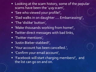  Looking at the scam history, some of the popular
scams have been the ‘419 scam’,
 ‘See who viewed your profile!’,
 ‘Da...
