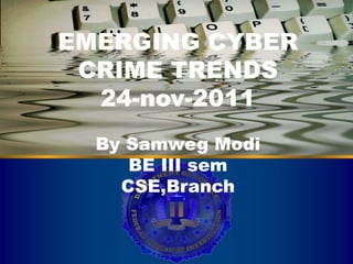 EMERGING CYBER
 CRIME TRENDS
 Cyber Crime
  24-nov-2011
  By Samweg Modi
     BE III sem
    CSE,Branch
 