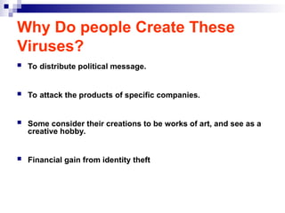 Why Do people Create These
Viruses?
 To distribute political message.
 To attack the products of specific companies.
 Some consider their creations to be works of art, and see as a
creative hobby.
 Financial gain from identity theft
 