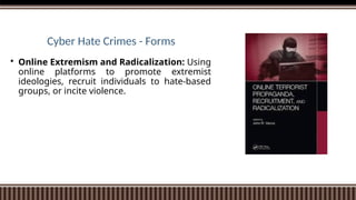 Cyber Hate Crimes - Forms
 Online Extremism and Radicalization: Using
online platforms to promote extremist
ideologies, recruit individuals to hate-based
groups, or incite violence.
 
