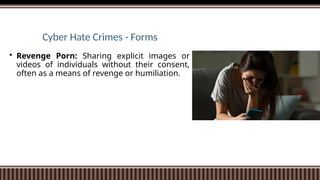 Cyber Hate Crimes - Forms
 Revenge Porn: Sharing explicit images or
videos of individuals without their consent,
often as a means of revenge or humiliation.
 