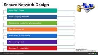 24 | © 2013 Infoblox Inc. All Rights Reserved.24 | © 2015 Infoblox Inc. All Rights Reserved.
Secure Network Design
Know Don’t Guess
Avoid Dangling Networks
Route where needed not where possible
See all manage all
Know when to standardize
Power is important
Embrace Documentation
Jennifer Jabbusch
CISO, Carolina Advanced Digital
 