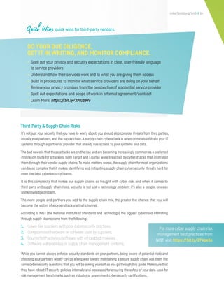 cyberflorida.org/smb | 14
Third-Party & Supply Chain Risks
It’s not just your security that you have to worry about; you should also consider threats from third parties,
usually your partners, and the supply chain.A supply chain cyberattack is when criminals infiltrate your IT
systems through a partner or provider that already has access to your systems and data.
The bad news is that these attacks are on the rise and are becoming increasingly common as a preferred
infiltration route for attackers. Both Target and Equifax were breached by cyberattacks that infiltrated
them through their vendor supply chains. To make matters worse, the supply chain for most organizations
can be so complex that it makes identifying and mitigating supply chain cybersecurity threats hard for
even the best cybersecurity teams.
It is this complexity that makes our supply chains so fraught with cyber risk, and when it comes to
third-party and supply chain risks, security is not just a technology problem; it’s also a people, process
and knowledge problem.
The more people and partners you add to the supply chain mix, the greater the chance that you will
become the victim of a cyberattack via that channel.
According to NIST (the National Institute of Standards and Technology), the biggest cyber risks infiltrating
through supply chains come from the following:
While you cannot always enforce security standards on your partners, being aware of potential risks and
choosing your partners wisely can go a long way toward maintaining a secure supply chain. Ask them the
same cybersecurity questions that you will be asking yourself as you go through this guide. Make sure that
they have robust IT security policies internally and processes for ensuring the safety of your data. Look for
risk management benchmarks such as industry or government cybersecurity certifications.
1. Lower-tier suppliers with poor cybersecurity practices.
2. Compromised hardware or software used by suppliers.
3. Counterfeit hardware/software with embedded malware.
4. Software vulnerabilities in supply chain management systems.
Quick Wins quick wins for third-party vendors.
DO YOUR DUE DILIGENCE,
GET IT IN WRITING,AND MONITOR COMPLIANCE.
• Spell out your privacy and security expectations in clear, user-friendly language
to service providers
• Understand how their services work and to what you are giving them access
• Build in procedures to monitor what service providers are doing on your behalf
• Review your privacy promises from the perspective of a potential service provider
• Spell out expectations and scope of work in a formal agreement/contract
• Learn More: https://bit.ly/2PIUbWv
For more cyber supply chain risk
management best practices from
NIST, visit https://bit.ly/2PVpe5s
 