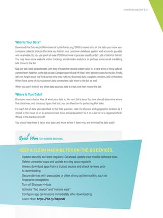 cyberflorida.org/smb | 16
What Is Your Data?
Download the Data Audit Worksheet at cyberflorida.org/SMB to make a list of the data you know your
company collects. Include the data you hold in your customer database system and accounts payable
and receivable.Do you use point-of-sale (POS) machines to process credit cards? Lots of data for the list!
You may have some website visitor tracking, social media analytics, or perhaps some email marketing.
Add those to the list.
Got any old Excel spreadsheets with lots of customer details hidden away in a hard drive or filing cabinet
somewhere? Add that to the list as well.Companypayroll and HR files? Verysensitive data forthe list.Finally,
let’s not forget about the third parties who may hold your business data: suppliers,vendors,and contractors.
If they have some of your customer data somewhere, add them to the list as well.
When you can’t think of any other data sources, take a break, and then review the list.
Where Is Your Data?
Once you have a better idea of what your data is, this next bit is easy. You now should determine where
that data lives, and once you figure that out, you can then turn to protecting that data.
For each bit of data you identified in the first question, note its physical and geographic location. Is it
stored in the cloud or on an external hard drive at headquarters? Is it on a server at a regional office?
Where is the backup stored?
You should now have a list of your data and know where it lives—you are winning this data audit!
Quick Wins for mobile devices.
KEEP A CLEAN MACHINE FOR ON-THE-GO DEVICES.
• Update security software regularly. Go ahead, update your mobile software now.
• Delete unneeded apps and update existing apps regularly
• Always download apps from a trusted source and check reviews prior
to downloading
• Secure devices with passcodes or other strong authentication, such as
fingerprint recognition
• Turn off Discovery Mode
• Activate “find device” and “remote wipe”
• Configure app permissions immediately after downloading
• Learn More: https://bit.ly/2Qqhc02
 