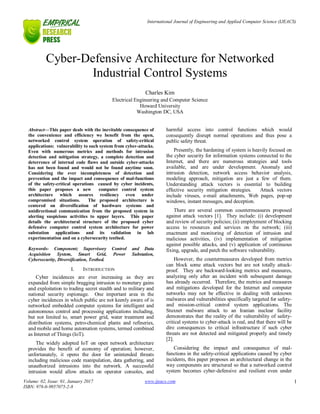 International Journal of Engineering and Applied Computer Science (IJEACS)
Volume: 02, Issue: 01, January 2017
ISBN: 978-0-9957075-2-8
www.ijeacs.com 1
Cyber-Defensive Architecture for Networked
Industrial Control Systems
Charles Kim
Electrical Engineering and Computer Science
Howard University
Washington DC, USA
Abstract—This paper deals with the inevitable consequence of
the convenience and efficiency we benefit from the open,
networked control system operation of safety-critical
applications: vulnerability to such system from cyber-attacks.
Even with numerous metrics and methods for intrusion
detection and mitigation strategy, a complete detection and
deterrence of internal code flaws and outside cyber-attacks
has not been found and would not be found anytime soon.
Considering the ever incompleteness of detection and
prevention and the impact and consequence of mal-functions
of the safety-critical operations caused by cyber incidents,
this paper proposes a new computer control system
architecture which assures resiliency even under
compromised situations. The proposed architecture is
centered on diversification of hardware systems and
unidirectional communication from the proposed system in
alerting suspicious activities to upper layers. This paper
details the architectural structure of the proposed cyber
defensive computer control system architecture for power
substation applications and its validation in lab
experimentation and on a cybersecurity testbed.
Keywords- Component; Supervisory Control and Data
Acquisition System, Smart Grid, Power Substation,
Cybersecurity, Diversification, Testbed.
I. INTRODUCTION
Cyber incidences are ever increasing as they are
expanded from simple bragging intrusion to monetary gains
and exploitation to trading secret stealth and to military and
national security espionage. One important area in the
cyber incidences in which public are not keenly aware of is
networked embedded computer systems for intelligent and
autonomous control and processing applications including,
but not limited to, smart power grid, water treatment and
distribution systems, petro-chemical plants and refineries,
and mobile and home automation systems, termed combined
as Internet of Things (IoT).
The widely adopted IoT on open network architecture
provides the benefit of economy of operation; however,
unfortunately, it opens the door for unintended threats
including malicious code manipulation, data gathering, and
unauthorized intrusions into the network. A successful
intrusion would allow attacks on operator consoles, and
harmful access into control functions which would
consequently disrupt normal operations and thus pose a
public safety threat.
Presently, the hardening of system is heavily focused on
the cyber security for information systems connected to the
Internet, and there are numerous strategies and tools
available, and are under development. Anomaly and
intrusion detection, network access behavior analysis,
modeling approach, mitigation are just a few of them.
Understanding attack vectors is essential to building
effective security mitigation strategies. Attack vectors
include viruses, e-mail attachments, Web pages, pop-up
windows, instant messages, and deception.
There are several common countermeasures proposed
against attack vectors [1]. They include: (i) development
and review of security policies; (ii) employment of blocking
access to resources and services on the network; (iii)
enactment and monitoring of detection of intrusion and
malicious activities, (iv) implementation of mitigation
against possible attacks, and (v) application of continuous
fixing, upgrade, and patch the software vulnerability.
However, the countermeasures developed from metrics
can block some attack vectors but are not totally attack-
proof. They are backward-looking metrics and measures,
analyzing only after an incident with subsequent damage
has already occurred. Therefore, the metrics and measures
and mitigations developed for the Internet and computer
networks may not be effective in dealing with unknown
malwares and vulnerabilities specifically targeted for safety-
and mission-critical control system applications. The
Stuxnet malware attack to an Iranian nuclear facility
demonstrates that the reality of the vulnerability of safety-
critical systems to cyber-attack is real, and that there will be
dire consequences to critical infrastructure if such cyber
threats are not detected and mitigated properly and timely
[2].
Considering the impact and consequence of mal-
functions in the safety-critical applications caused by cyber
incidents, this paper proposes an architectural change in the
way components are structured so that a networked control
system becomes cyber-defensive and resilient even under
 