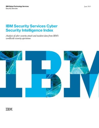 IBM Global Technology Services
Security Services

IBM Security Services Cyber
Security Intelligence Index
Analysis of cyber security attack and incident data from IBM’s
worldwide security operations

IBM Global Technology Services i
June 2013

 