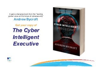 A game changing book from the “leading
global voice on the future of cybersecurity”
Andrew Bycroft
Get your copy of
The Cyber
Intelligent
Executive
	
 