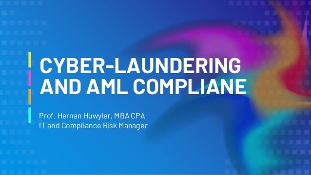 CYBER-LAUNDERING
AND AML COMPLIANE
Prof. Hernan Huwyler, MBA CPA
IT and Compliance Risk Manager
 