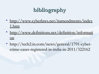 bibliography
• http://www.cyberlaws.net/itamendments/index
1.htm
• http://www.definitions.net/definition/informati
on
• http://tech2.in.com/news/general/1791-cybercrime-cases-registered-in-india-in-2011/322162

 