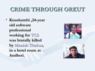 CRIME THROUGH ORKUT
• Koushambi ,24-year
old software
professional
working for TCS
was brutally killed
by Manish Thakur,
in a hotel room at
Andheri.

 