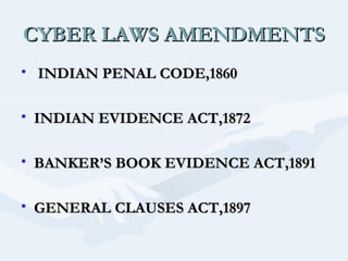 CYBER LAWS AMENDMENTS
• INDIAN PENAL CODE,1860
• INDIAN EVIDENCE ACT,1872
• BANKER’S BOOK EVIDENCE ACT,1891
• GENERAL CLAUSES ACT,1897

 