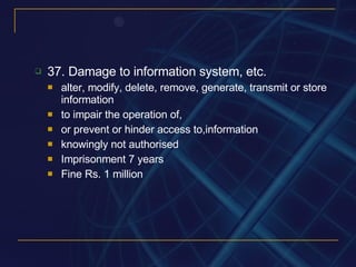 37. Damage to information system, etc. alter, modify, delete, remove, generate, transmit or store information to impair the operation of, or prevent or hinder access to,information knowingly not authorised Imprisonment 7 years Fine Rs. 1 million 