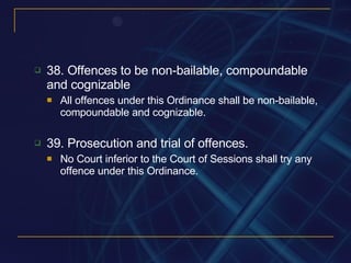 38. Offences to be non-bailable, compoundable and cognizable All offences under this Ordinance shall be non-bailable, compoundable and cognizable. 39. Prosecution and trial of offences. No Court inferior to the Court of Sessions shall try any offence under this Ordinance. 