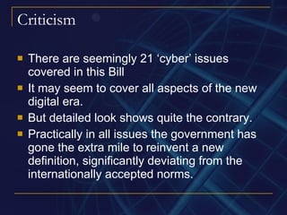 Criticism There are seemingly 21 ‘cyber’ issues covered in this Bill It may seem to cover all aspects of the new digital era. But detailed look shows quite the contrary. Practically in all issues the government has gone the extra mile to reinvent a new definition, significantly deviating from the internationally accepted norms. 