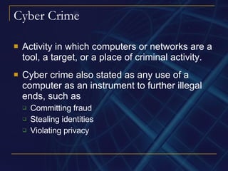 Cyber Crime Activity in which computers or networks are a tool, a target, or a place of criminal activity. Cyber crime also stated as any use of a computer as an instrument to further illegal ends, such as Committing fraud Stealing identities Violating privacy 